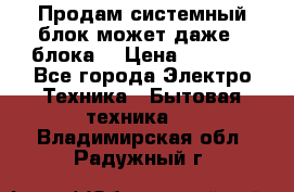 Продам системный блок может даже 2 блока  › Цена ­ 2 500 - Все города Электро-Техника » Бытовая техника   . Владимирская обл.,Радужный г.